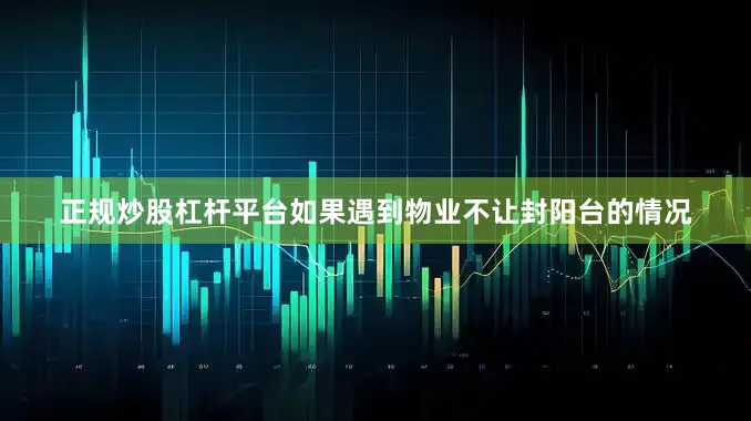 正规炒股杠杆平台如果遇到物业不让封阳台的情况
