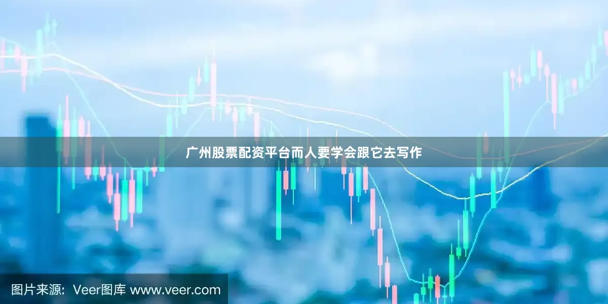 广州股票配资平台而人要学会跟它去写作