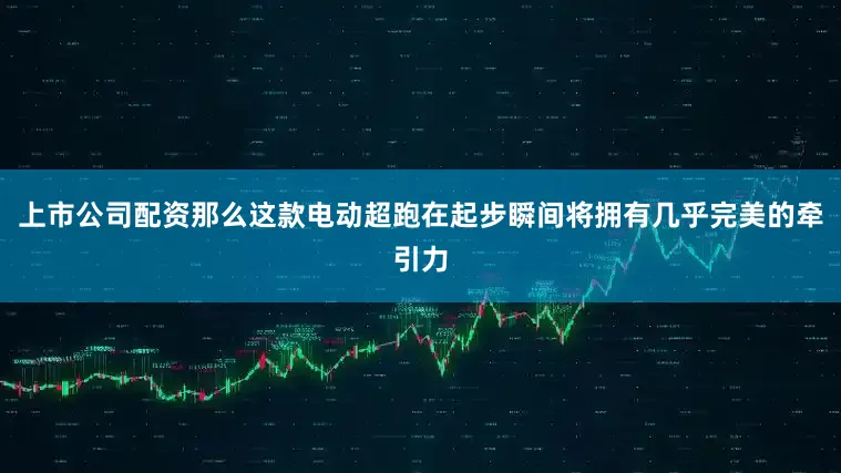 上市公司配资那么这款电动超跑在起步瞬间将拥有几乎完美的牵引力