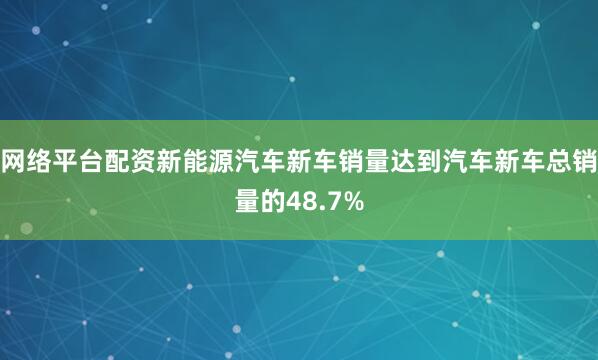 网络平台配资新能源汽车新车销量达到汽车新车总销量的48.7%