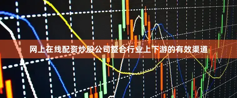 网上在线配资炒股公司整合行业上下游的有效渠道