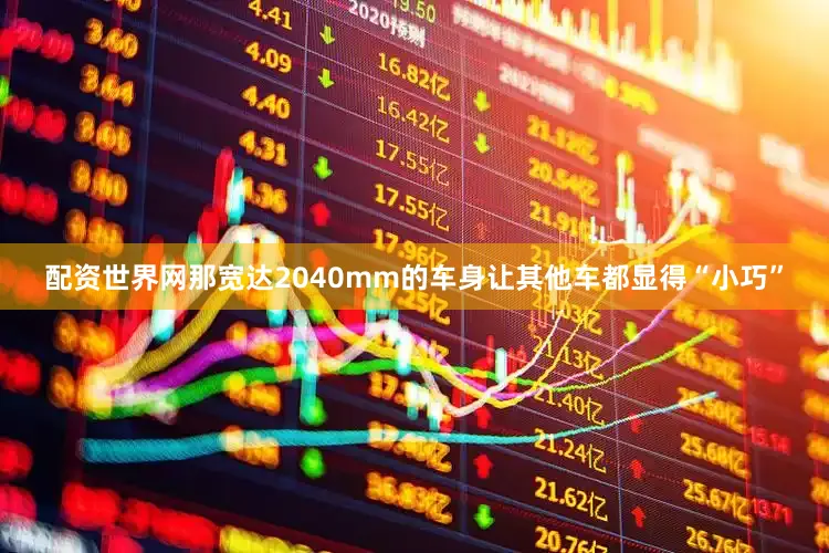配资世界网那宽达2040mm的车身让其他车都显得“小巧”