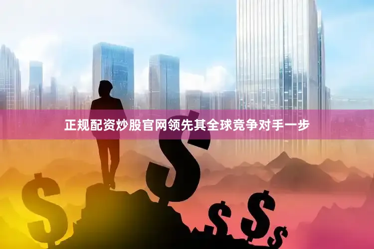 正规配资炒股官网领先其全球竞争对手一步