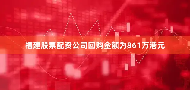 福建股票配资公司回购金额为861万港元