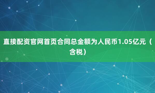 直接配资官网首页合同总金额为人民币1.05亿元（含税）
