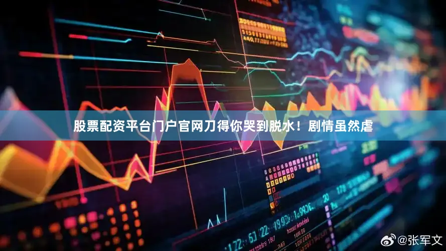 股票配资平台门户官网刀得你哭到脱水！剧情虽然虐