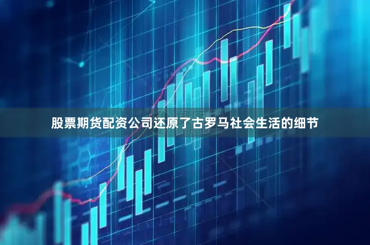 股票期货配资公司还原了古罗马社会生活的细节