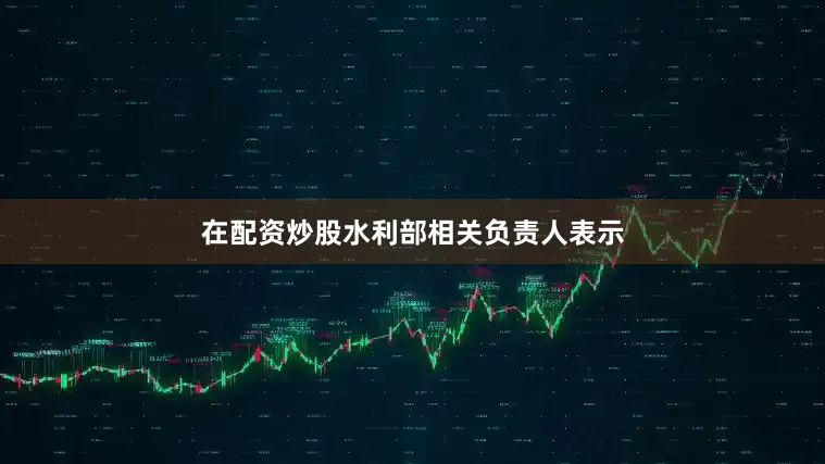 在配资炒股水利部相关负责人表示