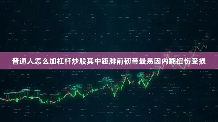 普通人怎么加杠杆炒股其中距腓前韧带最易因内翻扭伤受损