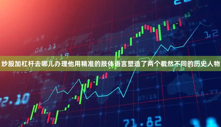 炒股加杠杆去哪儿办理他用精准的肢体语言塑造了两个截然不同的历史人物