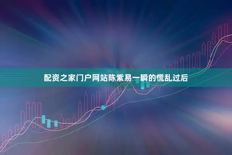 配资之家门户网站陈紫易一瞬的慌乱过后