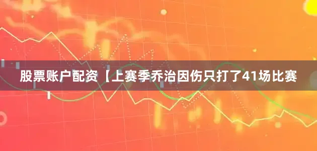 股票账户配资【上赛季乔治因伤只打了41场比赛